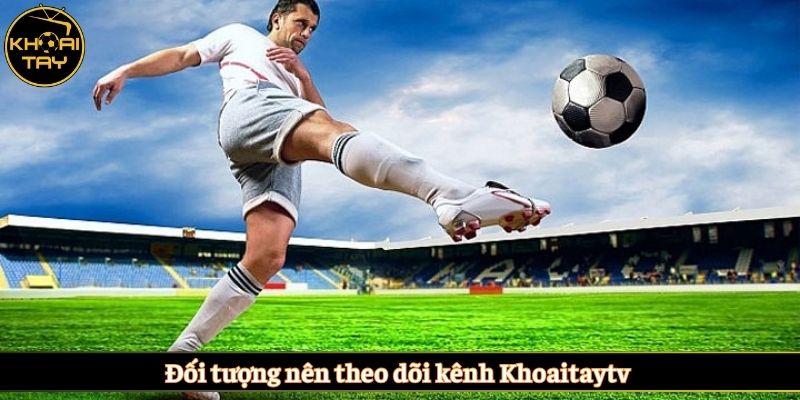 Đối tượng nên theo dõi kênh Khoaitaytv